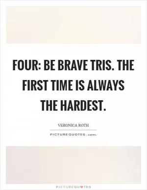 Four: Be brave Tris. The first time is always the hardest Picture Quote #1