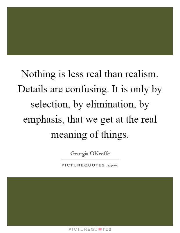 Nothing is less real than realism. Details are confusing. It is only by selection, by elimination, by emphasis, that we get at the real meaning of things Picture Quote #1