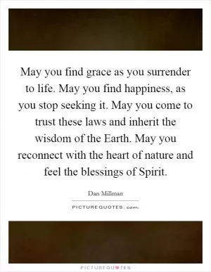 May you find grace as you surrender to life. May you find happiness, as you stop seeking it. May you come to trust these laws and inherit the wisdom of the Earth. May you reconnect with the heart of nature and feel the blessings of Spirit Picture Quote #1