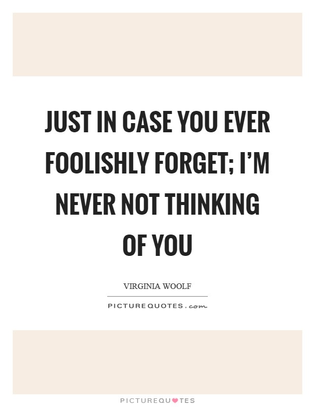 Just in case you ever foolishly forget; I’m never not thinking of you Picture Quote #1