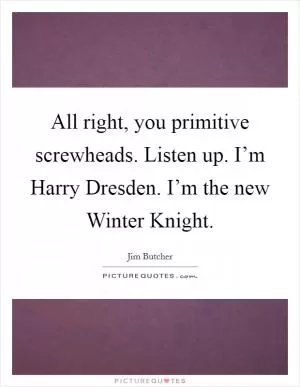 All right, you primitive screwheads. Listen up. I’m Harry Dresden. I’m the new Winter Knight Picture Quote #1