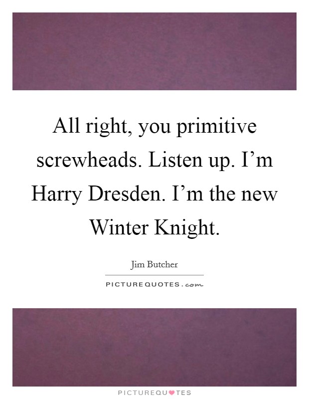 All right, you primitive screwheads. Listen up. I'm Harry Dresden. I'm the new Winter Knight Picture Quote #1