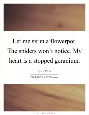 Let me sit in a flowerpot, The spiders won’t notice. My heart is a stopped geranium Picture Quote #1