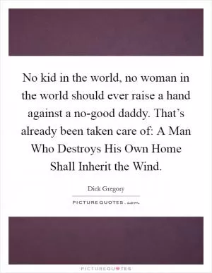 No kid in the world, no woman in the world should ever raise a hand against a no-good daddy. That’s already been taken care of: A Man Who Destroys His Own Home Shall Inherit the Wind Picture Quote #1