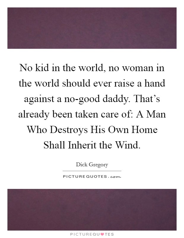 No kid in the world, no woman in the world should ever raise a hand against a no-good daddy. That's already been taken care of: A Man Who Destroys His Own Home Shall Inherit the Wind Picture Quote #1