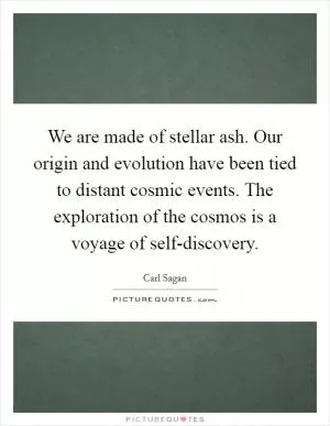 We are made of stellar ash. Our origin and evolution have been tied to distant cosmic events. The exploration of the cosmos is a voyage of self-discovery Picture Quote #1