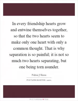 In every friendship hearts grow and entwine themselves together, so that the two hearts seem to make only one heart with only a common thought. That is why separation is so painful; it is not so much two hearts separating, but one being torn asunder Picture Quote #1