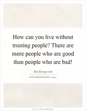 How can you live without trusting people? There are more people who are good than people who are bad! Picture Quote #1