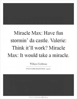 Miracle Max: Have fun stormin’ da castle. Valerie: Think it’ll work? Miracle Max: It would take a miracle Picture Quote #1
