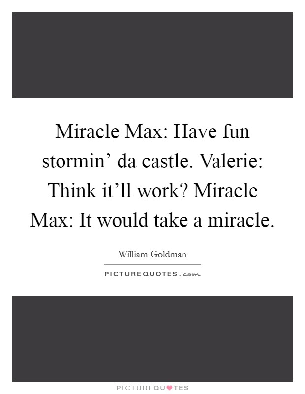 Miracle Max: Have fun stormin' da castle. Valerie: Think it'll work? Miracle Max: It would take a miracle Picture Quote #1