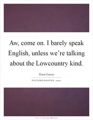 Aw, come on. I barely speak English, unless we’re talking about the Lowcountry kind Picture Quote #1