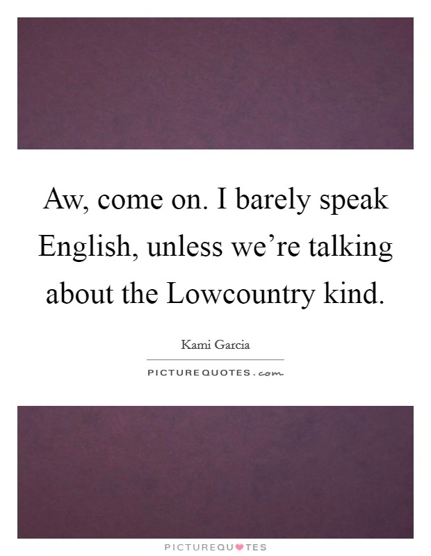 Aw, come on. I barely speak English, unless we're talking about the Lowcountry kind Picture Quote #1