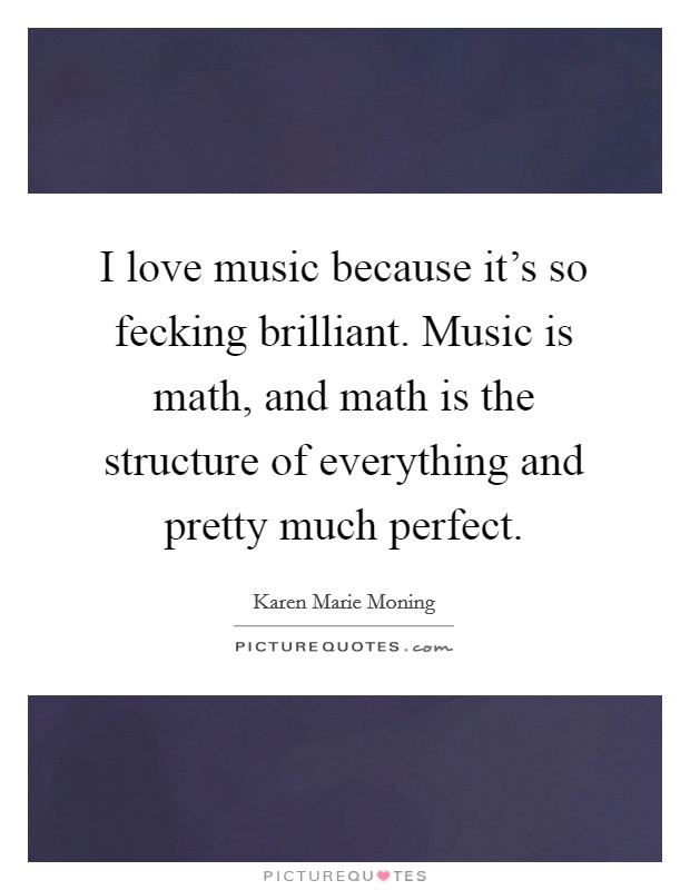 I love music because it's so fecking brilliant. Music is math, and math is the structure of everything and pretty much perfect Picture Quote #1