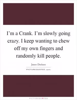 I’m a Crank. I’m slowly going crazy. I keep wanting to chew off my own fingers and randomly kill people Picture Quote #1