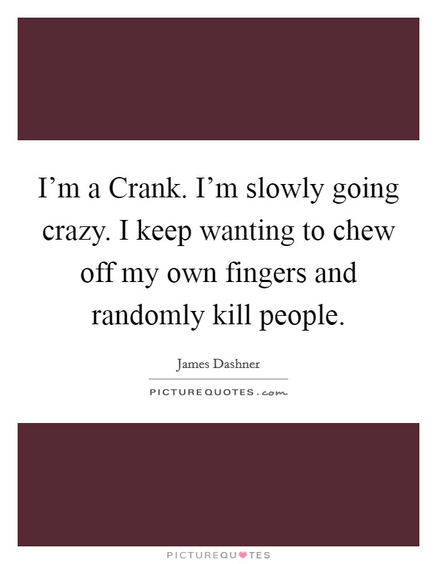 I'm a Crank. I'm slowly going crazy. I keep wanting to chew off my own fingers and randomly kill people Picture Quote #1