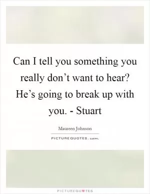Can I tell you something you really don’t want to hear? He’s going to break up with you. - Stuart Picture Quote #1