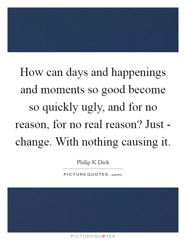 How can days and happenings and moments so good become so quickly ugly, and for no reason, for no real reason? Just - change. With nothing causing it Picture Quote #1