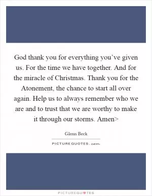 God thank you for everything you’ve given us. For the time we have together. And for the miracle of Christmas. Thank you for the Atonement, the chance to start all over again. Help us to always remember who we are and to trust that we are worthy to make it through our storms. Amen> Picture Quote #1