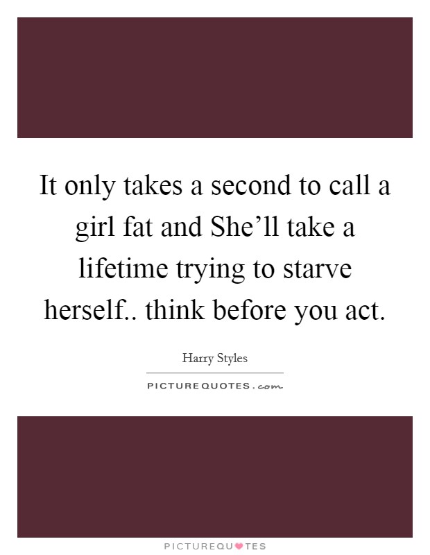 It only takes a second to call a girl fat and She'll take a lifetime trying to starve herself.. think before you act Picture Quote #1