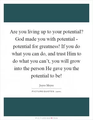 Are you living up to your potential? God made you with potential - potential for greatness! If you do what you can do, and trust Him to do what you can’t, you will grow into the person He gave you the potential to be! Picture Quote #1