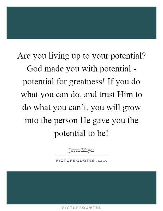 Are you living up to your potential? God made you with potential - potential for greatness! If you do what you can do, and trust Him to do what you can't, you will grow into the person He gave you the potential to be! Picture Quote #1