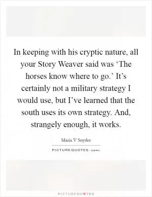 In keeping with his cryptic nature, all your Story Weaver said was ‘The horses know where to go.’ It’s certainly not a military strategy I would use, but I’ve learned that the south uses its own strategy. And, strangely enough, it works Picture Quote #1