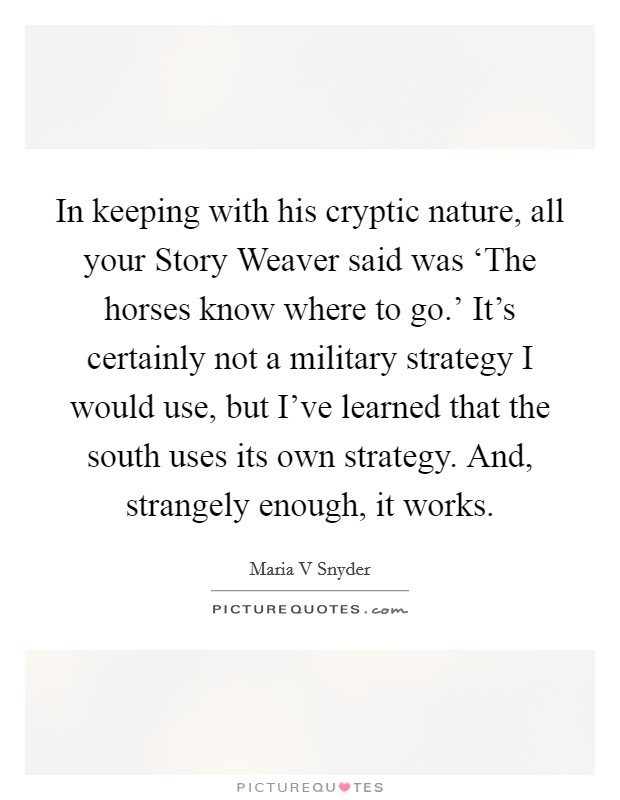 In keeping with his cryptic nature, all your Story Weaver said was ‘The horses know where to go.' It's certainly not a military strategy I would use, but I've learned that the south uses its own strategy. And, strangely enough, it works Picture Quote #1