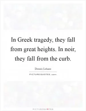 In Greek tragedy, they fall from great heights. In noir, they fall from the curb Picture Quote #1