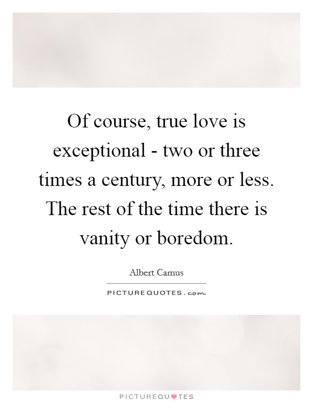 Of course, true love is exceptional - two or three times a century, more or less. The rest of the time there is vanity or boredom Picture Quote #1