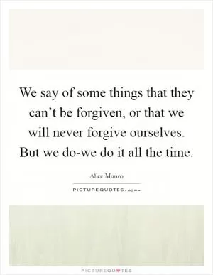 We say of some things that they can’t be forgiven, or that we will never forgive ourselves. But we do-we do it all the time Picture Quote #1