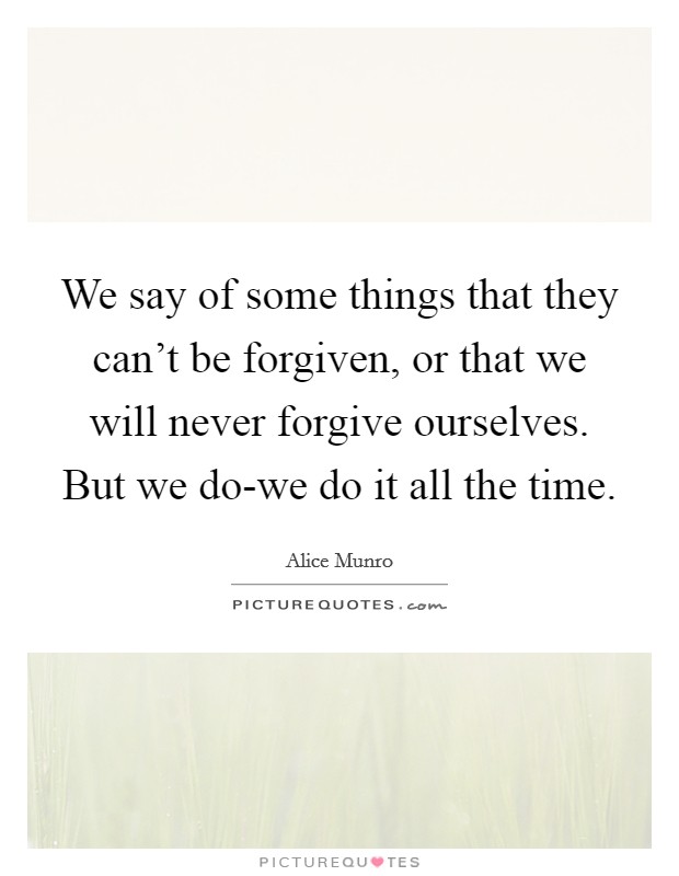 We say of some things that they can't be forgiven, or that we will never forgive ourselves. But we do-we do it all the time Picture Quote #1
