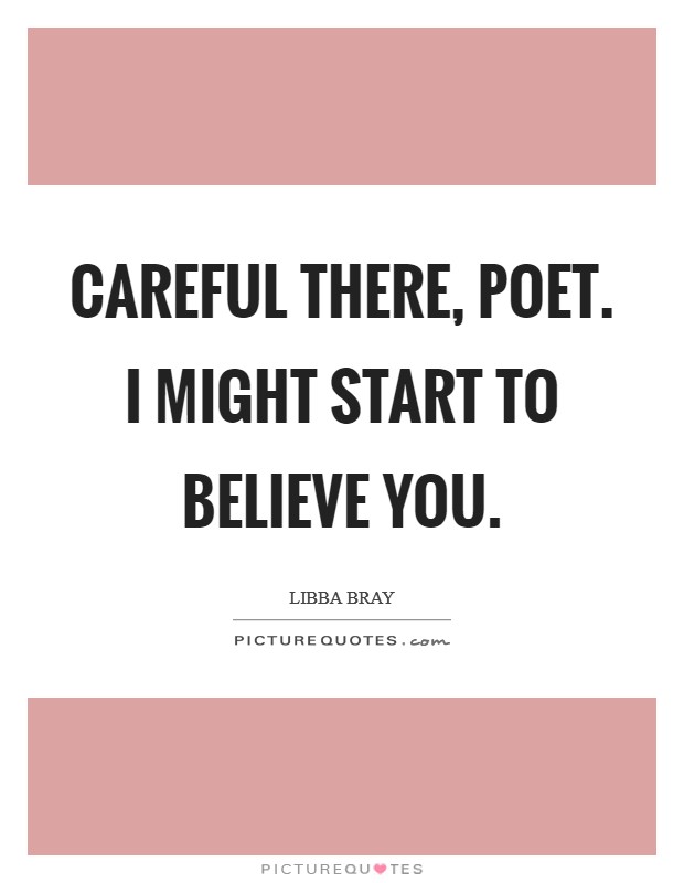 Careful there, Poet. I might start to believe you Picture Quote #1