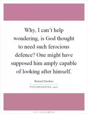 Why, I can’t help wondering, is God thought to need such ferocious defence? One might have supposed him amply capable of looking after himself Picture Quote #1