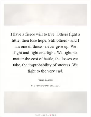 I have a fierce will to live. Others fight a little, then lose hope. Still others - and I am one of those - never give up. We fight and fight and fight. We fight no matter the cost of battle, the losses we take, the improbability of success. We fight to the very end Picture Quote #1