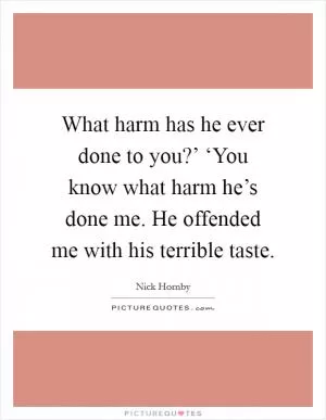 What harm has he ever done to you?’ ‘You know what harm he’s done me. He offended me with his terrible taste Picture Quote #1
