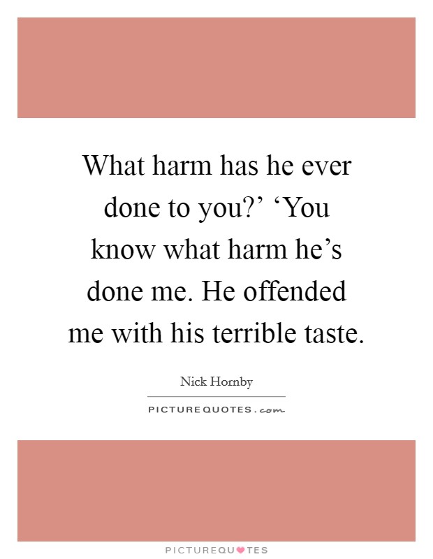 What harm has he ever done to you?' ‘You know what harm he's done me. He offended me with his terrible taste Picture Quote #1