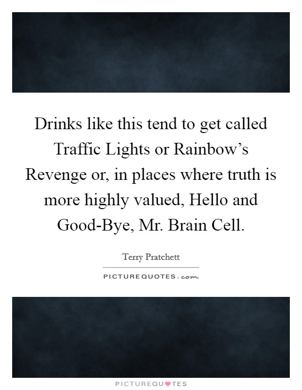 Drinks like this tend to get called Traffic Lights or Rainbow's Revenge or, in places where truth is more highly valued, Hello and Good-Bye, Mr. Brain Cell Picture Quote #1