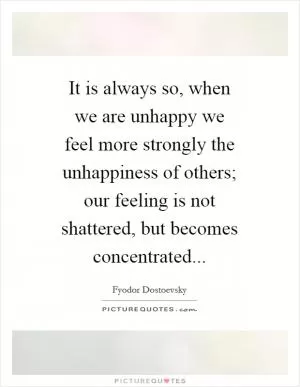 It is always so, when we are unhappy we feel more strongly the unhappiness of others; our feeling is not shattered, but becomes concentrated Picture Quote #1