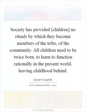 Society has provided [children] no rituals by which they become members of the tribe, of the community. All children need to be twice born, to learn to function rationally in the present world, leaving childhood behind Picture Quote #1