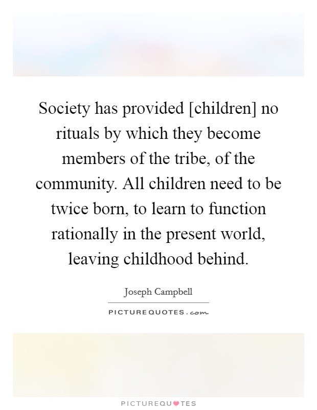 Society has provided [children] no rituals by which they become members of the tribe, of the community. All children need to be twice born, to learn to function rationally in the present world, leaving childhood behind Picture Quote #1