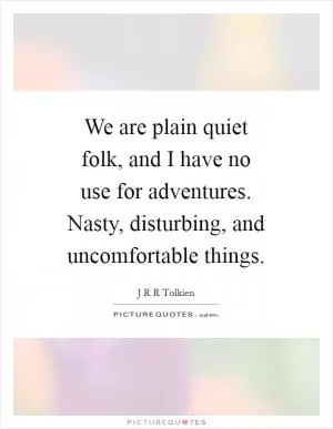We are plain quiet folk, and I have no use for adventures. Nasty, disturbing, and uncomfortable things Picture Quote #1
