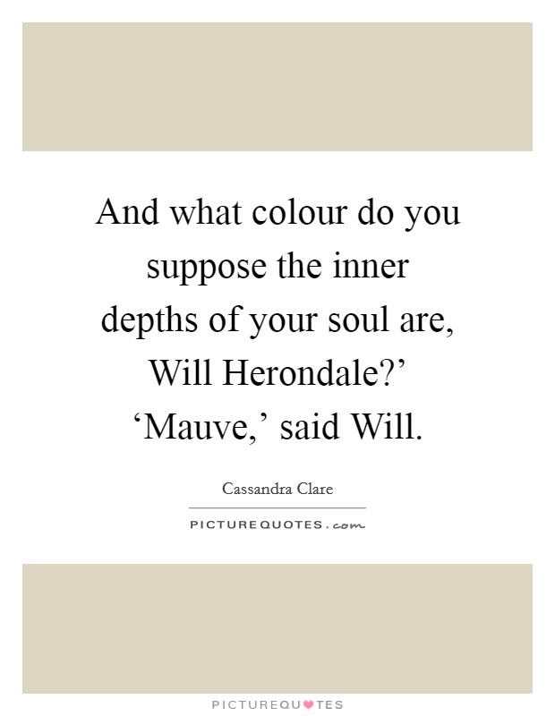 And what colour do you suppose the inner depths of your soul are, Will Herondale?' ‘Mauve,' said Will Picture Quote #1