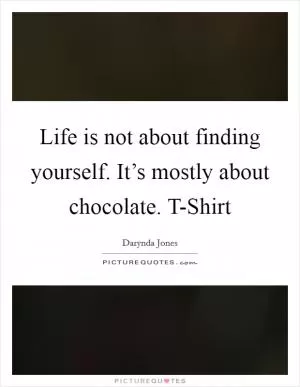 Life is not about finding yourself. It’s mostly about chocolate. T-Shirt Picture Quote #1