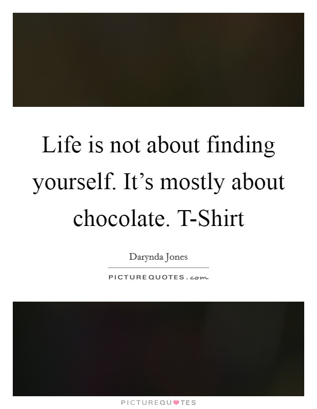 Life is not about finding yourself. It's mostly about chocolate. T-Shirt Picture Quote #1