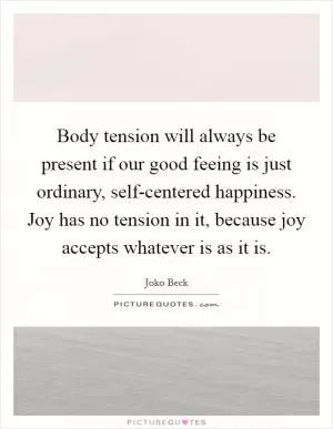 Body tension will always be present if our good feeing is just ordinary, self-centered happiness. Joy has no tension in it, because joy accepts whatever is as it is Picture Quote #1