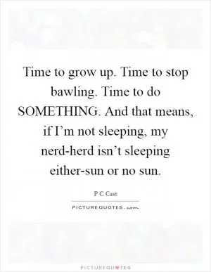 Time to grow up. Time to stop bawling. Time to do SOMETHING. And that means, if I’m not sleeping, my nerd-herd isn’t sleeping either-sun or no sun Picture Quote #1