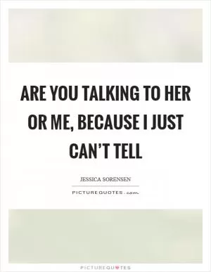 Are you talking to her or me, because I just can’t tell Picture Quote #1