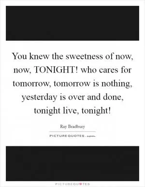 You knew the sweetness of now, now, TONIGHT! who cares for tomorrow, tomorrow is nothing, yesterday is over and done, tonight live, tonight! Picture Quote #1