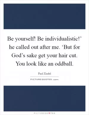 Be yourself! Be individualistic!’ he called out after me. ‘But for God’s sake get your hair cut. You look like an oddball Picture Quote #1