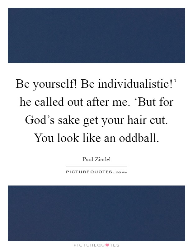 Be yourself! Be individualistic!' he called out after me. ‘But for God's sake get your hair cut. You look like an oddball Picture Quote #1